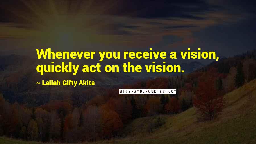 Lailah Gifty Akita Quotes: Whenever you receive a vision, quickly act on the vision.