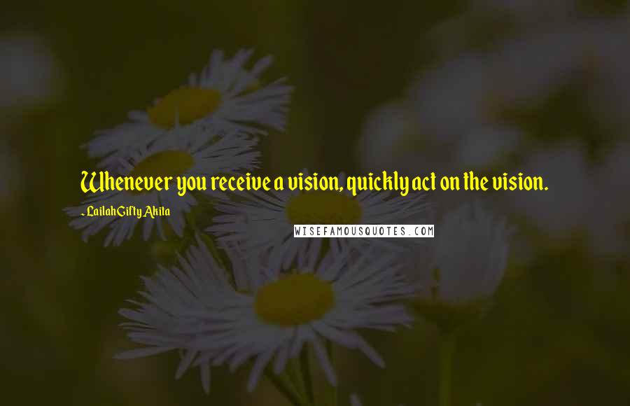 Lailah Gifty Akita Quotes: Whenever you receive a vision, quickly act on the vision.