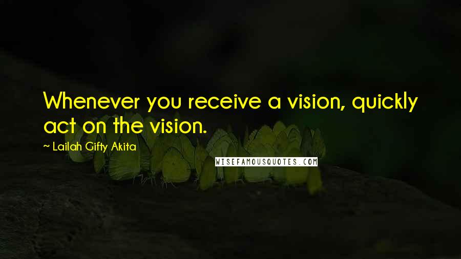 Lailah Gifty Akita Quotes: Whenever you receive a vision, quickly act on the vision.