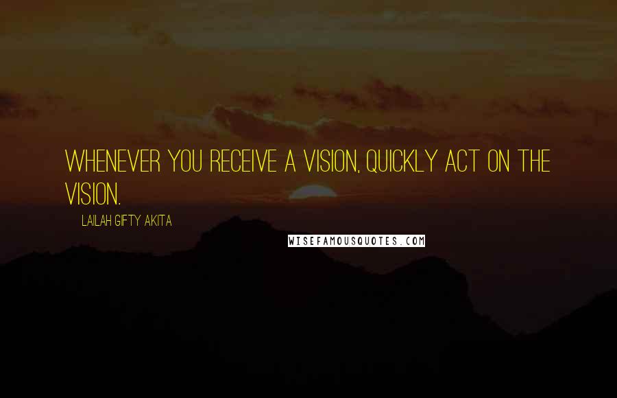 Lailah Gifty Akita Quotes: Whenever you receive a vision, quickly act on the vision.