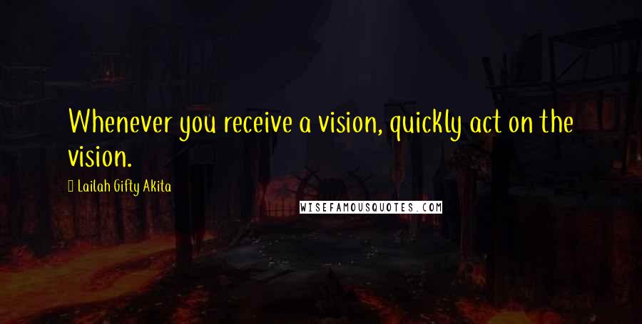 Lailah Gifty Akita Quotes: Whenever you receive a vision, quickly act on the vision.