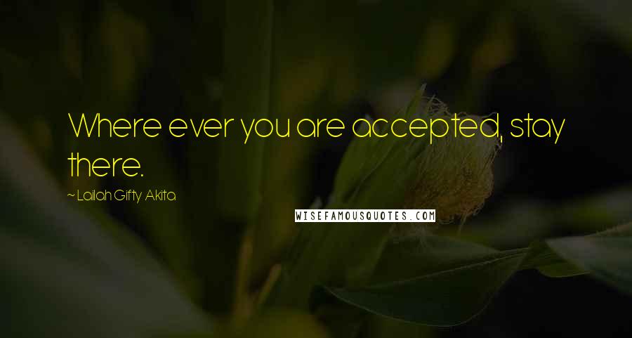Lailah Gifty Akita Quotes: Where ever you are accepted, stay there.