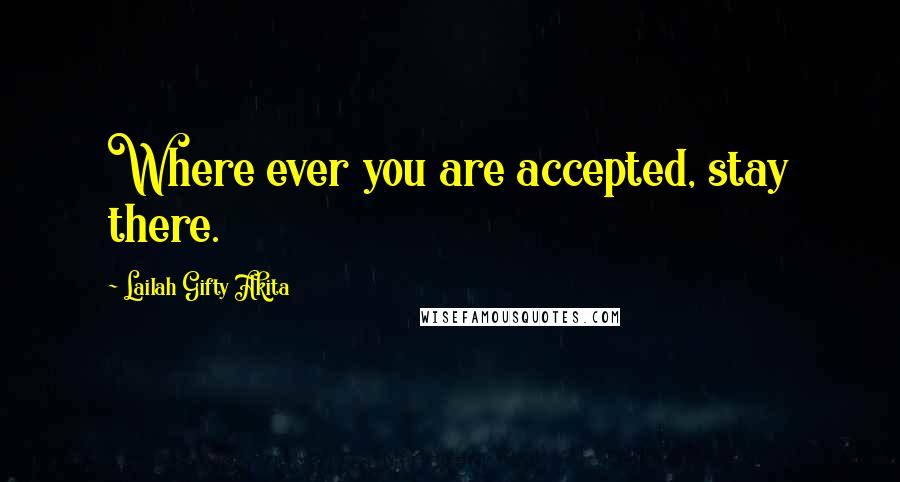 Lailah Gifty Akita Quotes: Where ever you are accepted, stay there.