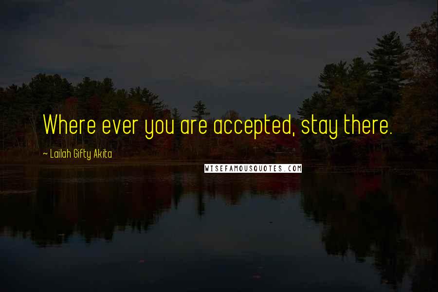 Lailah Gifty Akita Quotes: Where ever you are accepted, stay there.