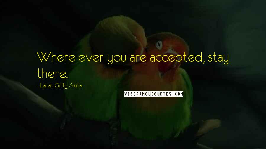 Lailah Gifty Akita Quotes: Where ever you are accepted, stay there.