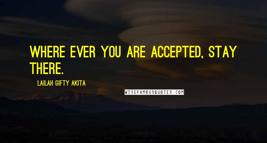 Lailah Gifty Akita Quotes: Where ever you are accepted, stay there.
