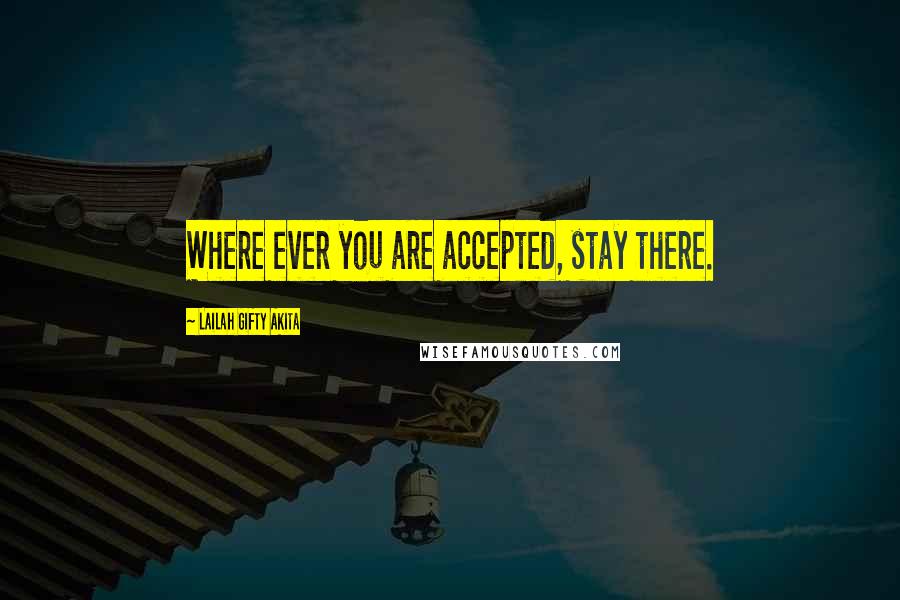 Lailah Gifty Akita Quotes: Where ever you are accepted, stay there.