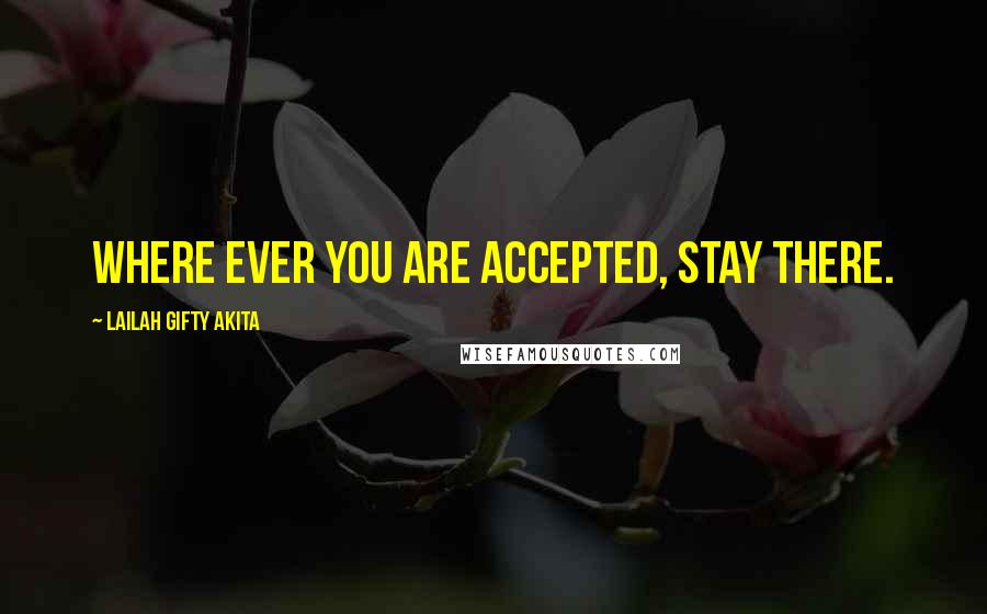 Lailah Gifty Akita Quotes: Where ever you are accepted, stay there.