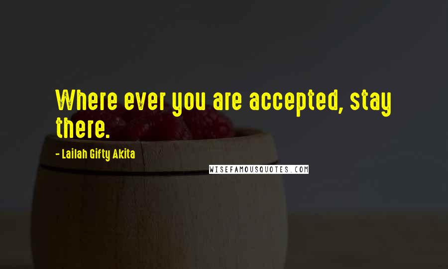 Lailah Gifty Akita Quotes: Where ever you are accepted, stay there.