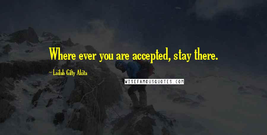 Lailah Gifty Akita Quotes: Where ever you are accepted, stay there.