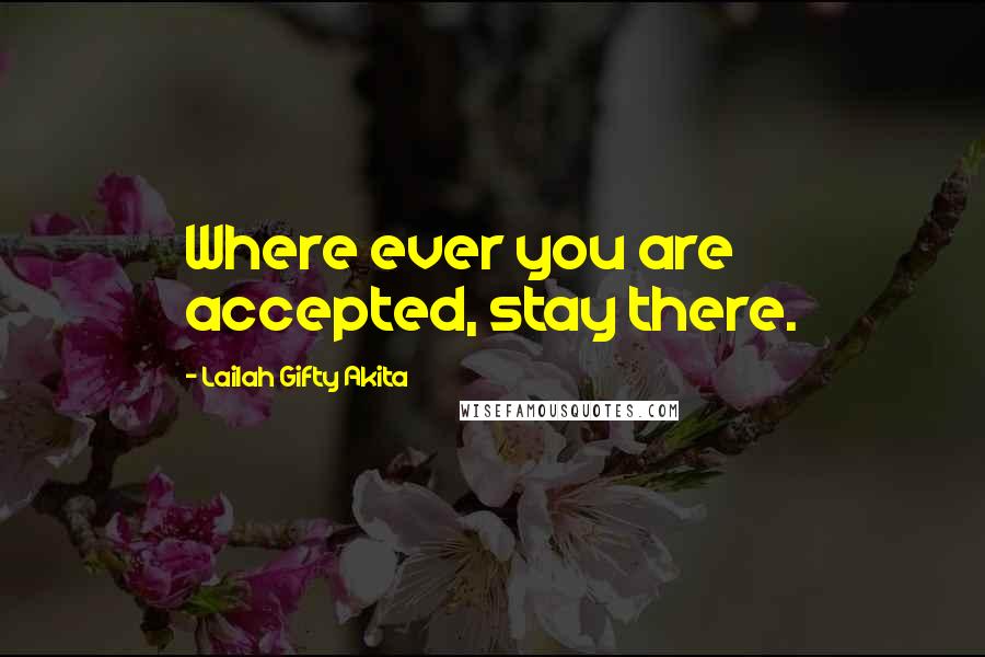 Lailah Gifty Akita Quotes: Where ever you are accepted, stay there.