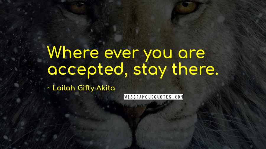 Lailah Gifty Akita Quotes: Where ever you are accepted, stay there.