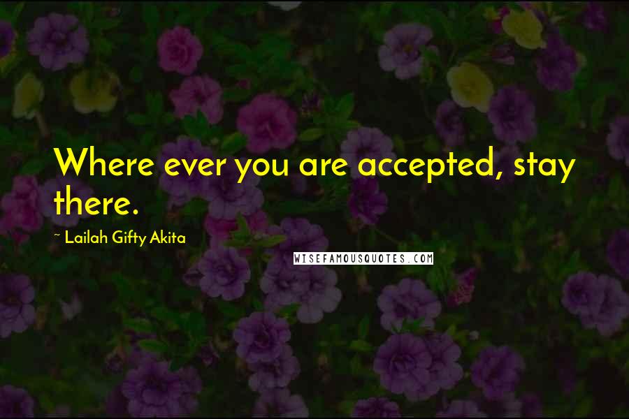 Lailah Gifty Akita Quotes: Where ever you are accepted, stay there.