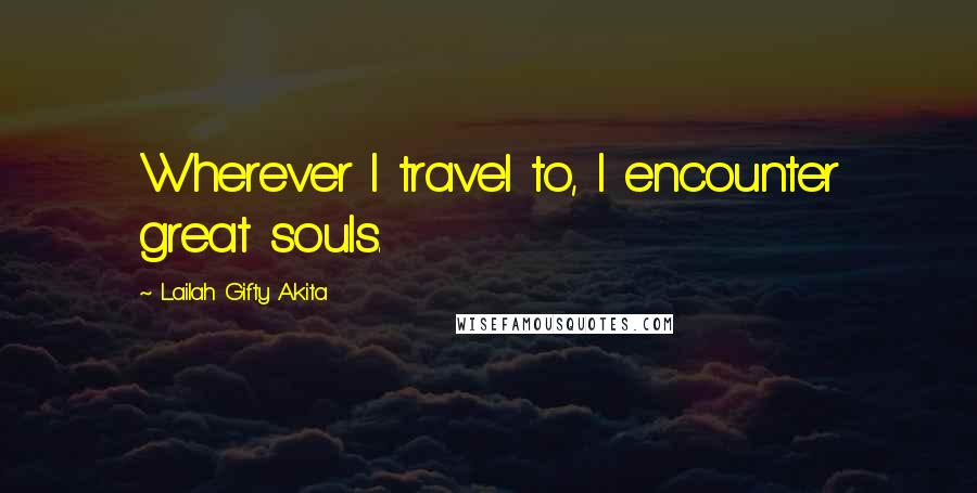 Lailah Gifty Akita Quotes: Wherever I travel to, I encounter great souls.