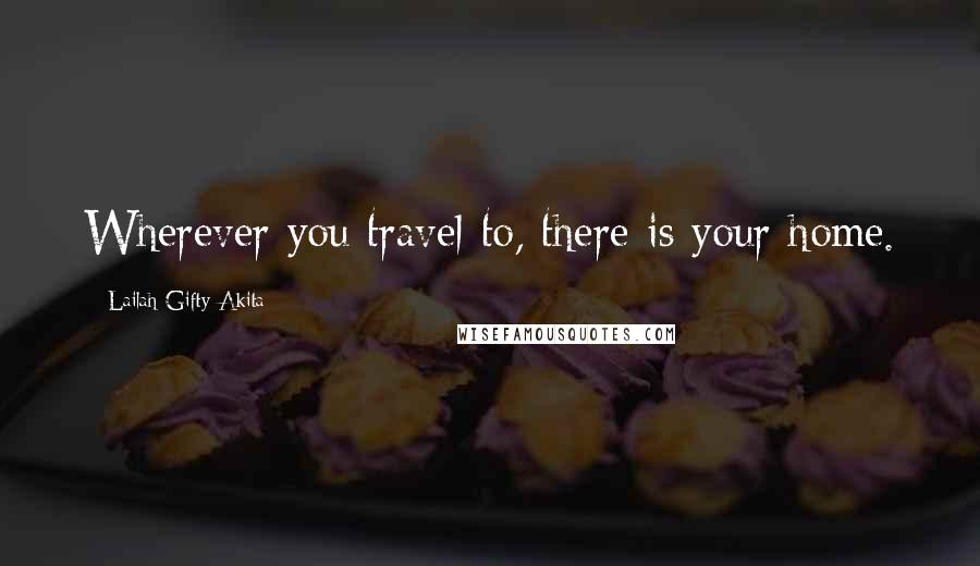 Lailah Gifty Akita Quotes: Wherever you travel to, there is your home.