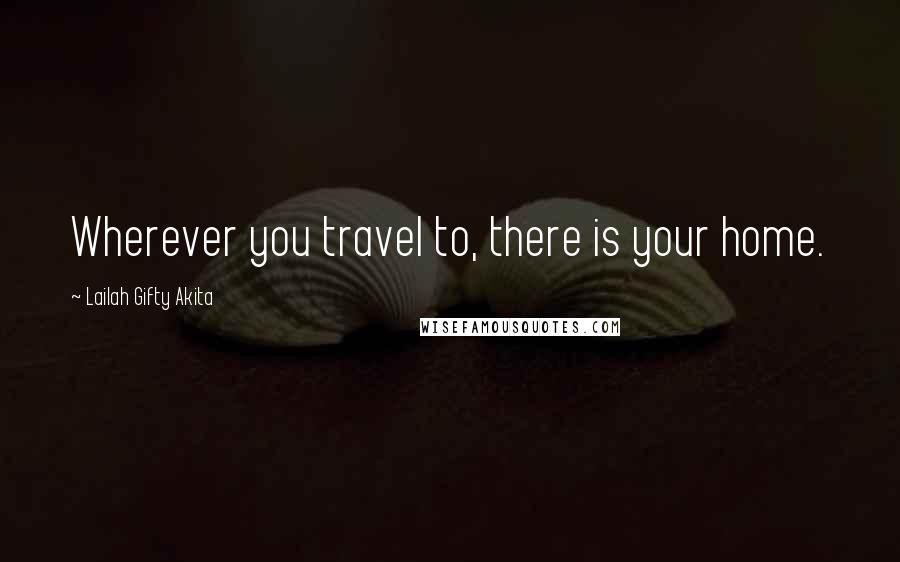 Lailah Gifty Akita Quotes: Wherever you travel to, there is your home.