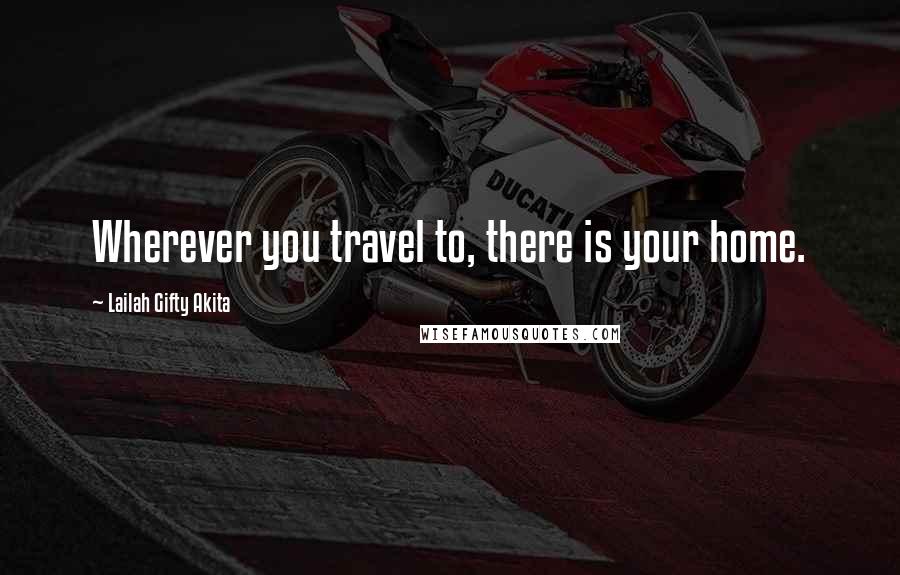 Lailah Gifty Akita Quotes: Wherever you travel to, there is your home.