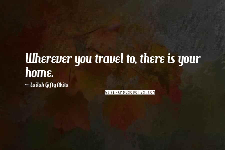 Lailah Gifty Akita Quotes: Wherever you travel to, there is your home.