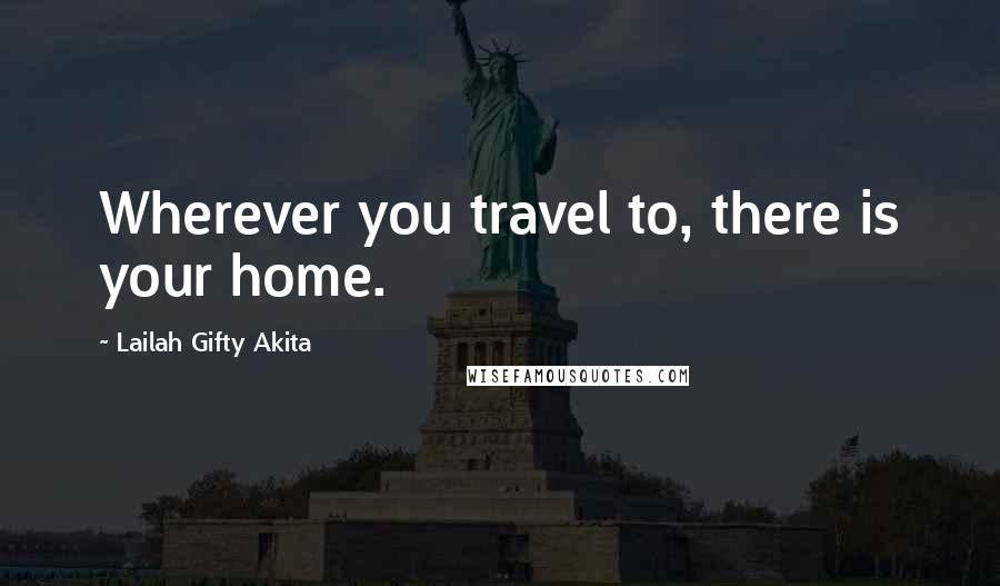 Lailah Gifty Akita Quotes: Wherever you travel to, there is your home.