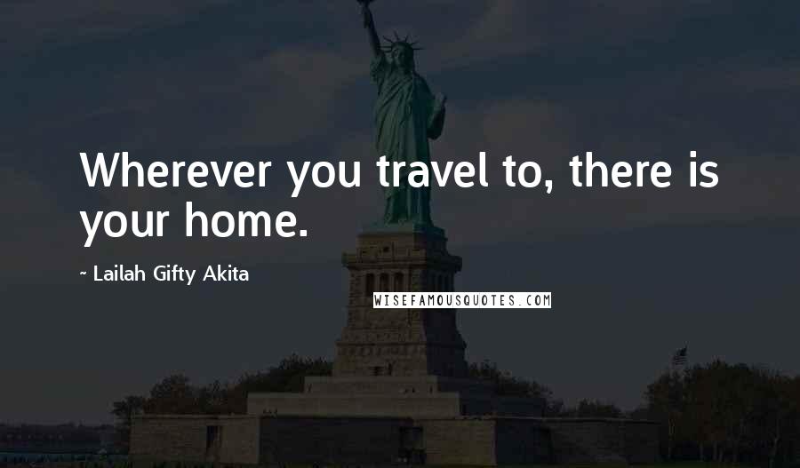 Lailah Gifty Akita Quotes: Wherever you travel to, there is your home.