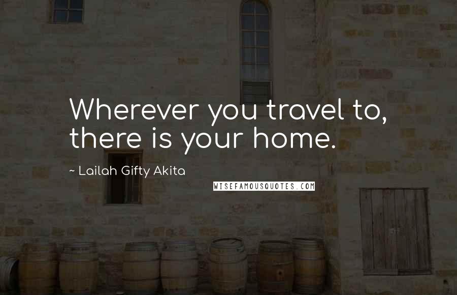 Lailah Gifty Akita Quotes: Wherever you travel to, there is your home.