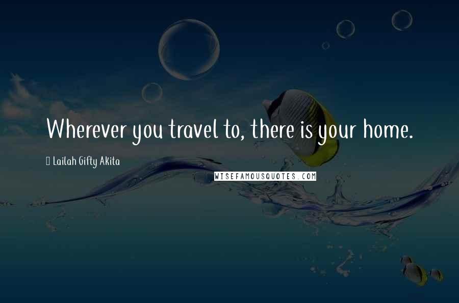 Lailah Gifty Akita Quotes: Wherever you travel to, there is your home.