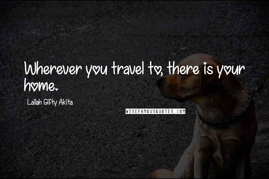 Lailah Gifty Akita Quotes: Wherever you travel to, there is your home.