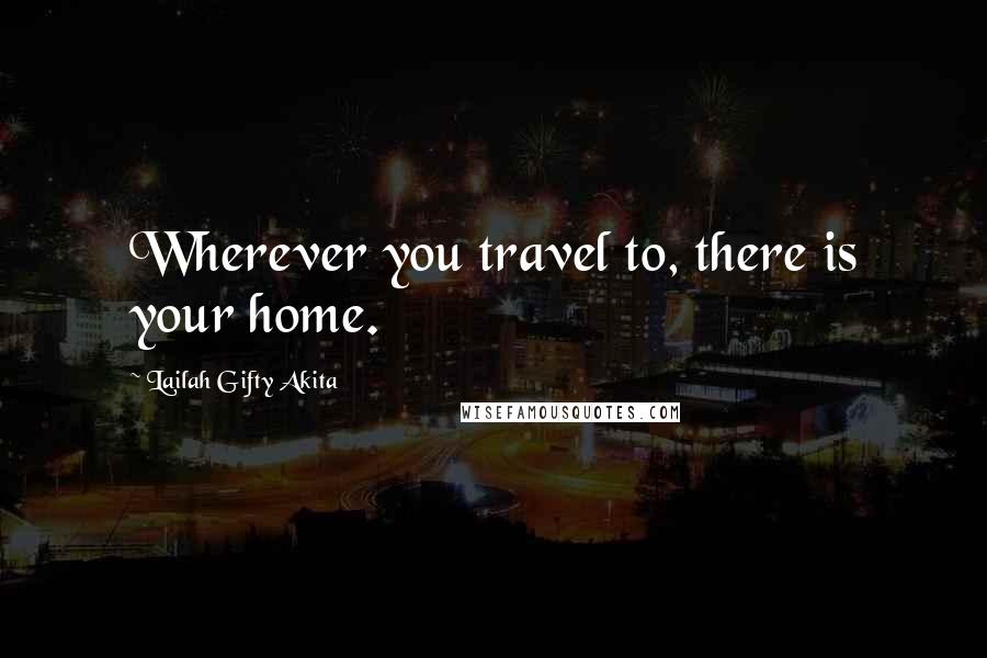 Lailah Gifty Akita Quotes: Wherever you travel to, there is your home.