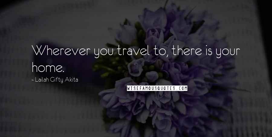 Lailah Gifty Akita Quotes: Wherever you travel to, there is your home.