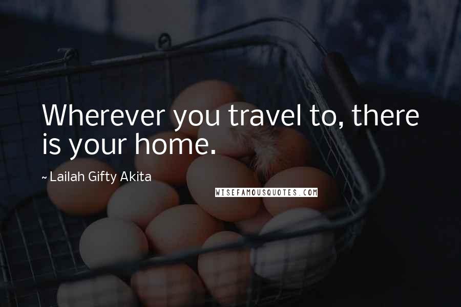 Lailah Gifty Akita Quotes: Wherever you travel to, there is your home.