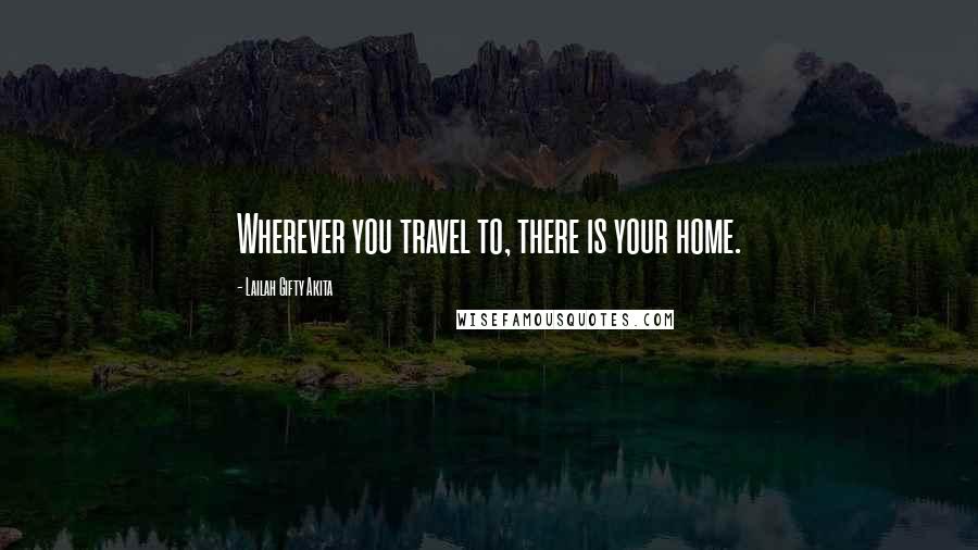 Lailah Gifty Akita Quotes: Wherever you travel to, there is your home.