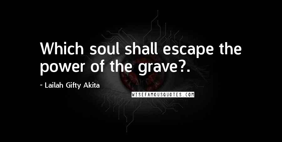 Lailah Gifty Akita Quotes: Which soul shall escape the power of the grave?.