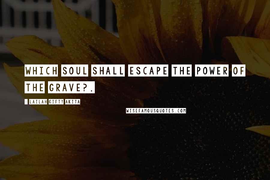 Lailah Gifty Akita Quotes: Which soul shall escape the power of the grave?.