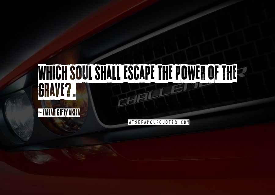 Lailah Gifty Akita Quotes: Which soul shall escape the power of the grave?.