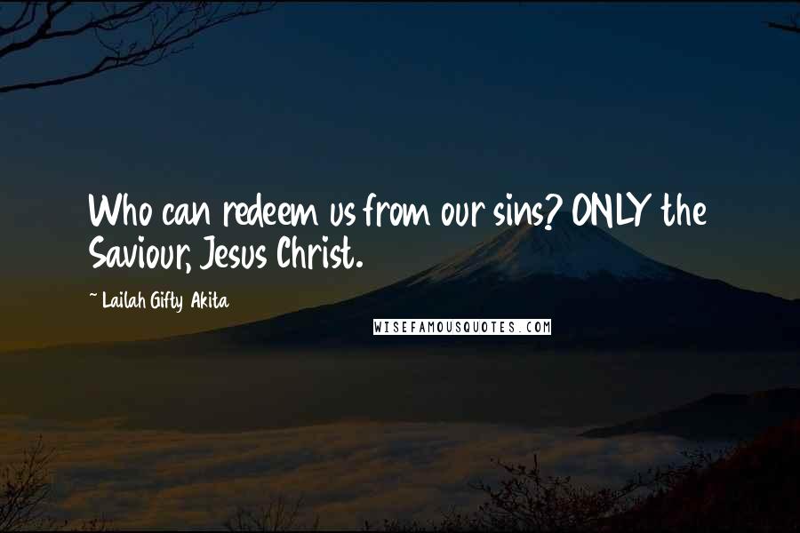 Lailah Gifty Akita Quotes: Who can redeem us from our sins? ONLY the Saviour, Jesus Christ.