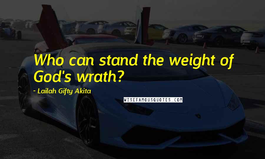 Lailah Gifty Akita Quotes: Who can stand the weight of God's wrath?