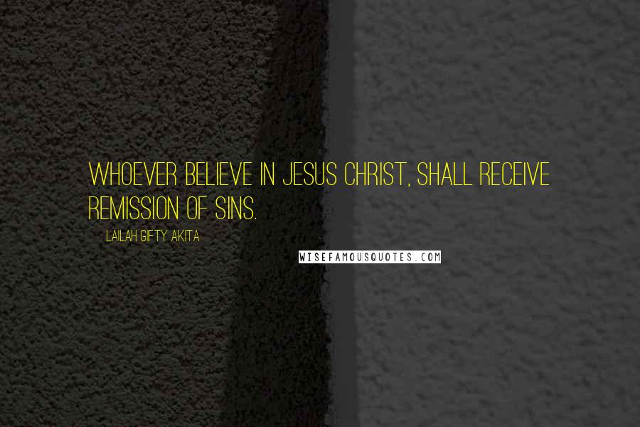 Lailah Gifty Akita Quotes: Whoever believe in Jesus Christ, shall receive remission of sins.