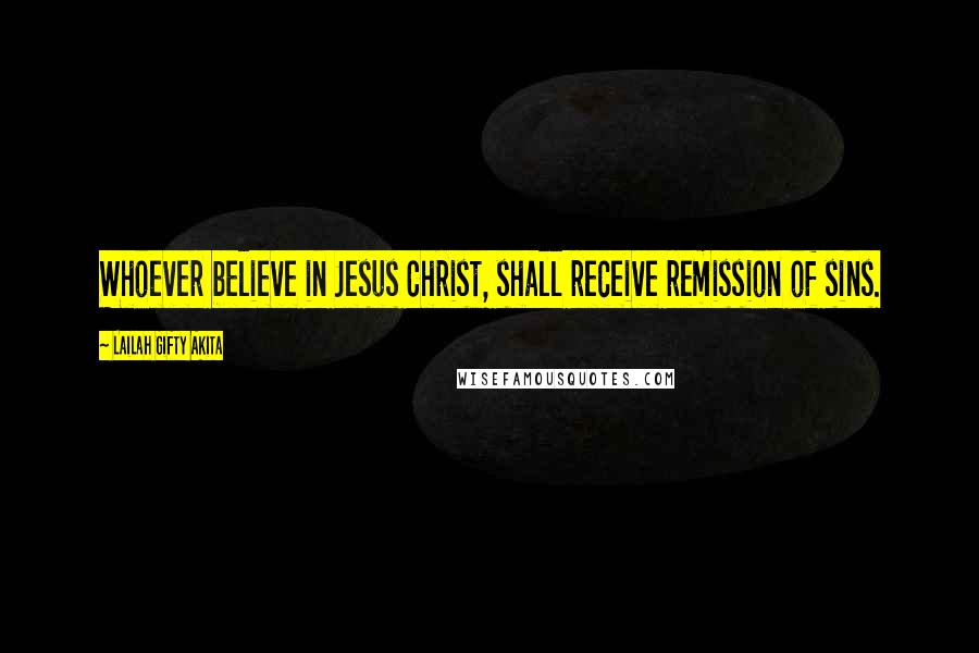 Lailah Gifty Akita Quotes: Whoever believe in Jesus Christ, shall receive remission of sins.