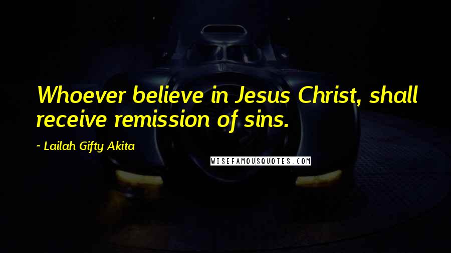 Lailah Gifty Akita Quotes: Whoever believe in Jesus Christ, shall receive remission of sins.