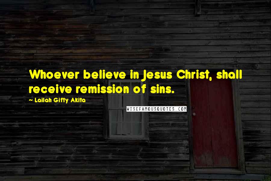 Lailah Gifty Akita Quotes: Whoever believe in Jesus Christ, shall receive remission of sins.