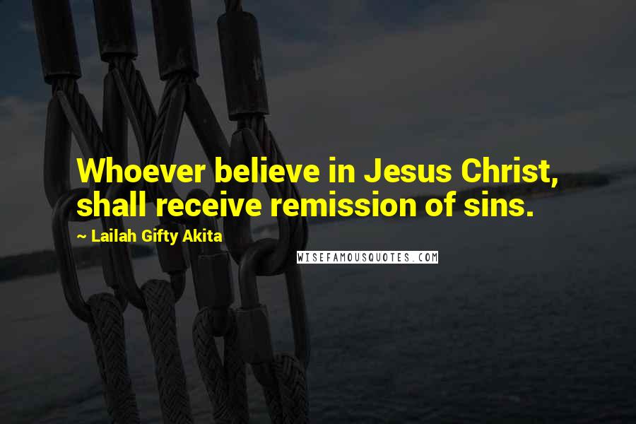 Lailah Gifty Akita Quotes: Whoever believe in Jesus Christ, shall receive remission of sins.