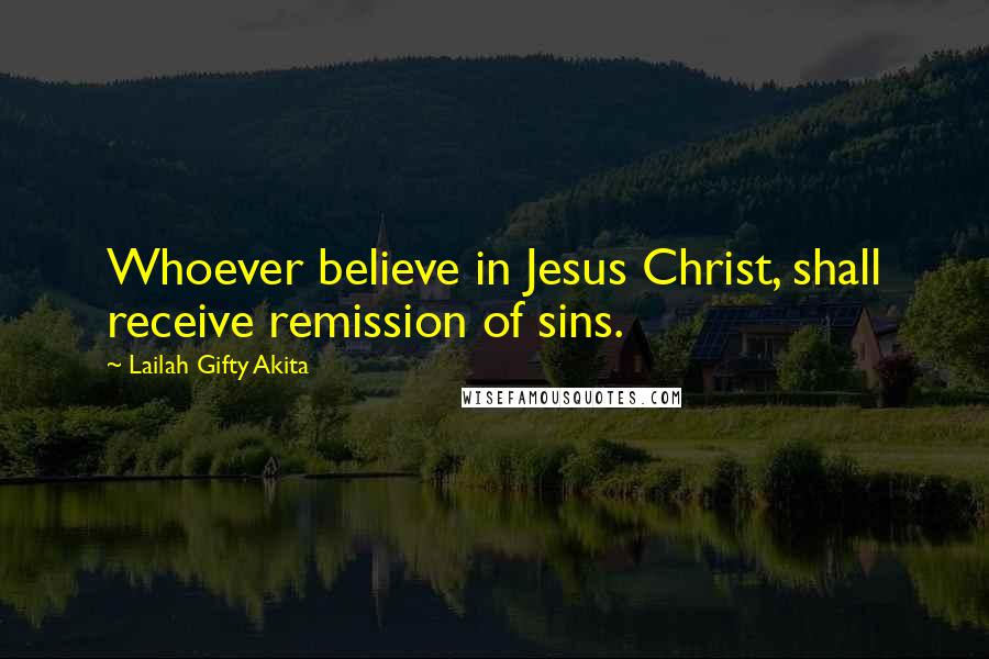 Lailah Gifty Akita Quotes: Whoever believe in Jesus Christ, shall receive remission of sins.