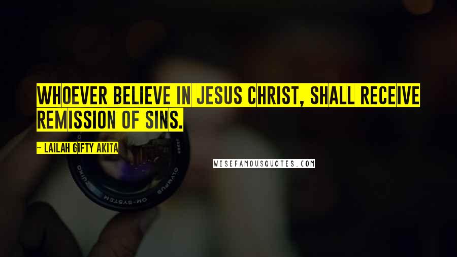 Lailah Gifty Akita Quotes: Whoever believe in Jesus Christ, shall receive remission of sins.