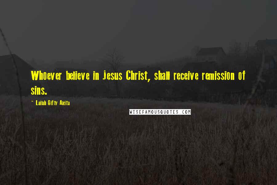 Lailah Gifty Akita Quotes: Whoever believe in Jesus Christ, shall receive remission of sins.