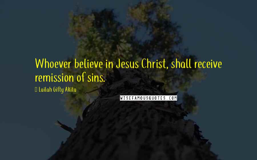 Lailah Gifty Akita Quotes: Whoever believe in Jesus Christ, shall receive remission of sins.