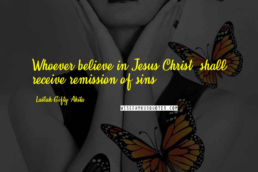 Lailah Gifty Akita Quotes: Whoever believe in Jesus Christ, shall receive remission of sins.