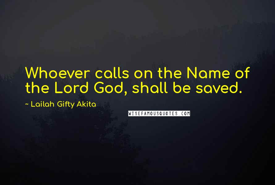 Lailah Gifty Akita Quotes: Whoever calls on the Name of the Lord God, shall be saved.