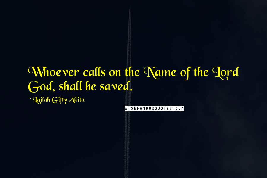 Lailah Gifty Akita Quotes: Whoever calls on the Name of the Lord God, shall be saved.