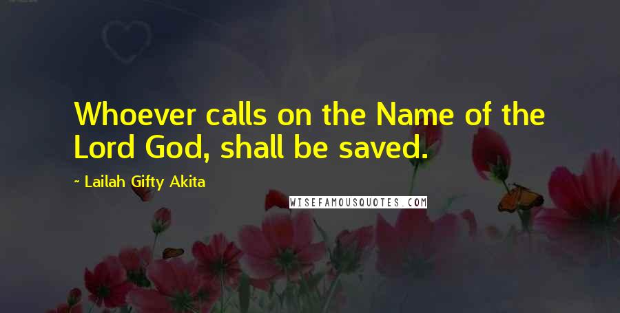 Lailah Gifty Akita Quotes: Whoever calls on the Name of the Lord God, shall be saved.