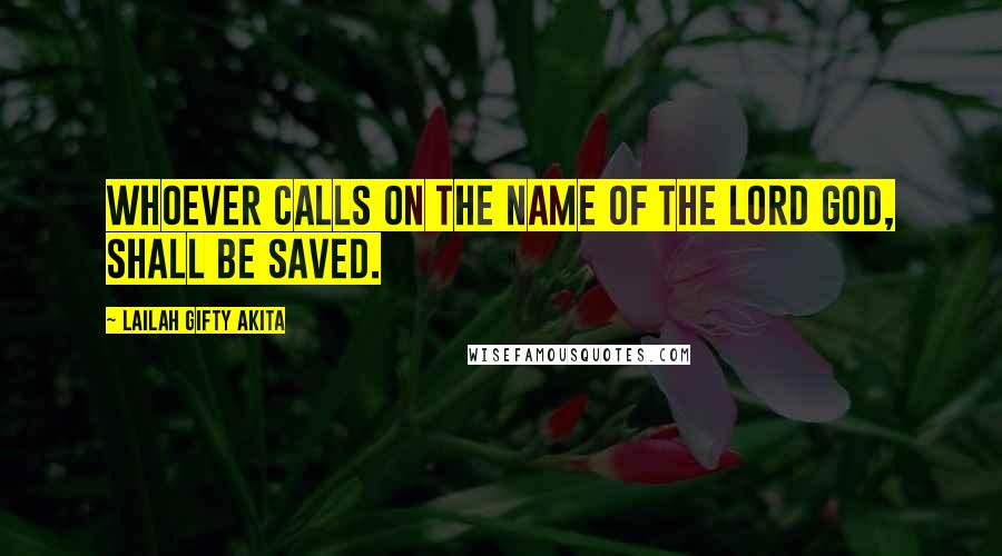 Lailah Gifty Akita Quotes: Whoever calls on the Name of the Lord God, shall be saved.